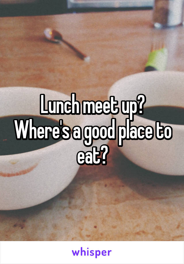 Lunch meet up? Where's a good place to eat?