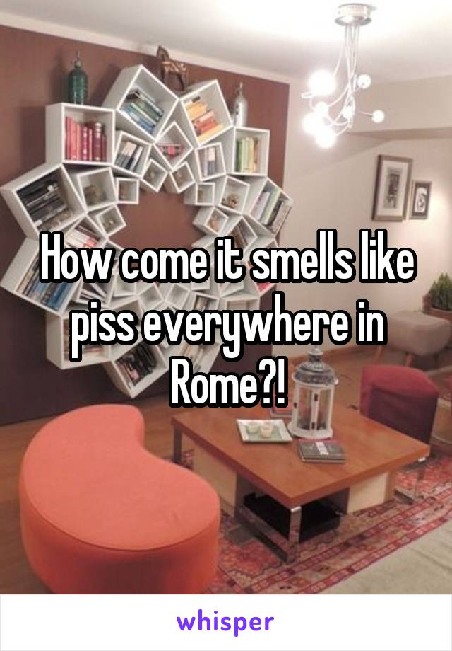 How come it smells like piss everywhere in Rome?!