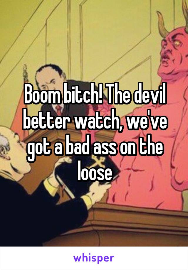 Boom bitch! The devil better watch, we've got a bad ass on the loose