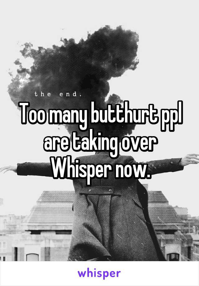 Too many butthurt ppl are taking over Whisper now.