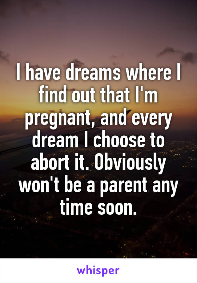 I have dreams where I find out that I'm pregnant, and every dream I choose to abort it. Obviously won't be a parent any time soon.