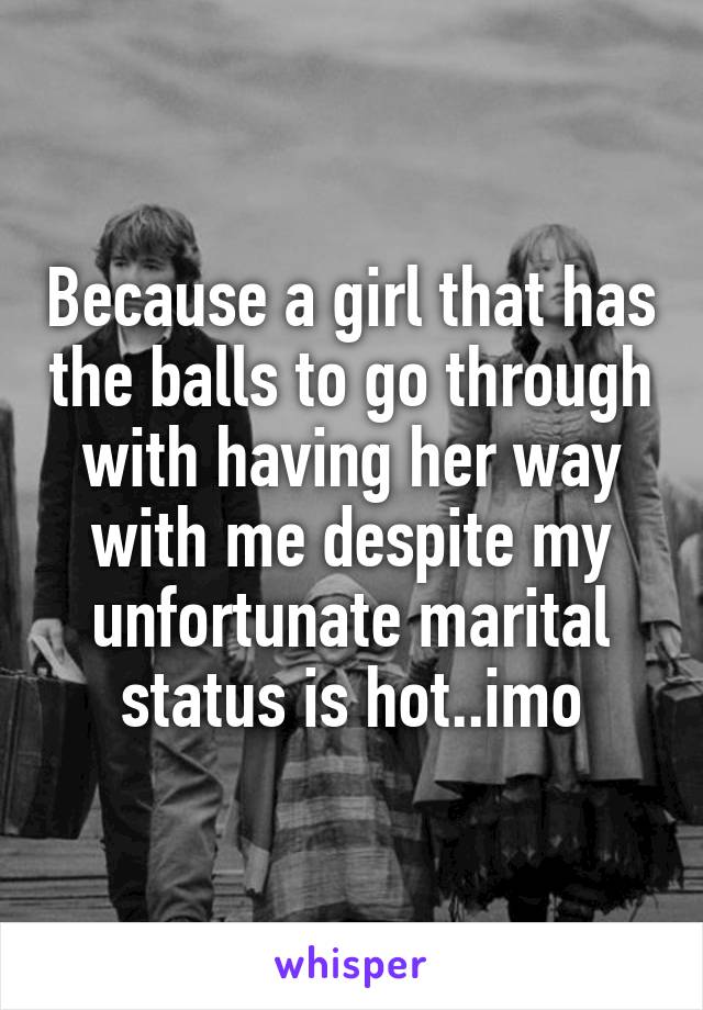 Because a girl that has the balls to go through with having her way with me despite my unfortunate marital status is hot..imo