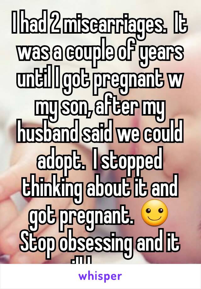I had 2 miscarriages.  It was a couple of years until I got pregnant w my son, after my husband said we could adopt.  I stopped thinking about it and got pregnant. ☺
Stop obsessing and it will happen.