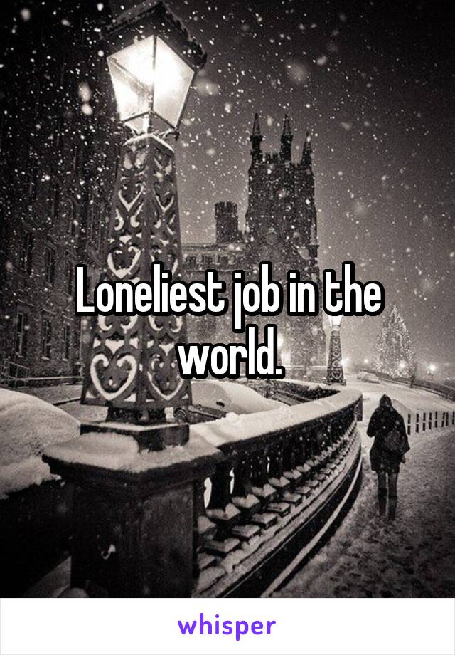 Loneliest job in the world.