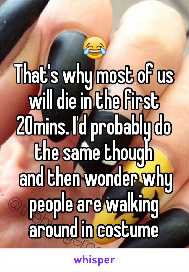 😂
That's why most of us will die in the first 20mins. I'd probably do the same though
 and then wonder why people are walking around in costume 