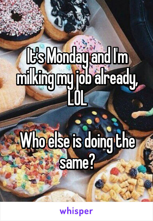 It's Monday and I'm milking my job already, LOL

Who else is doing the same?