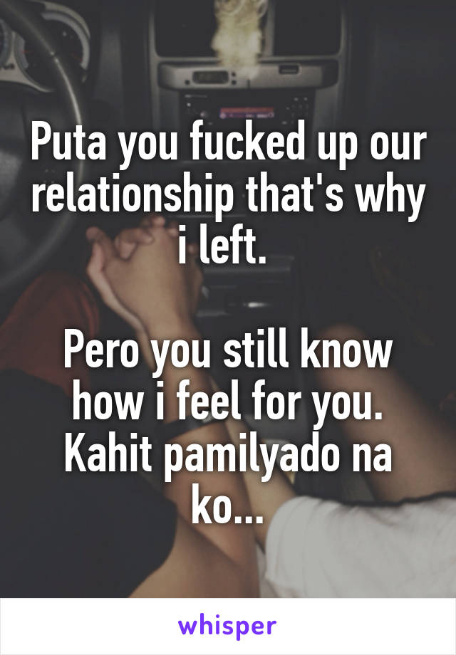 Puta you fucked up our relationship that's why i left. 

Pero you still know how i feel for you. Kahit pamilyado na ko...