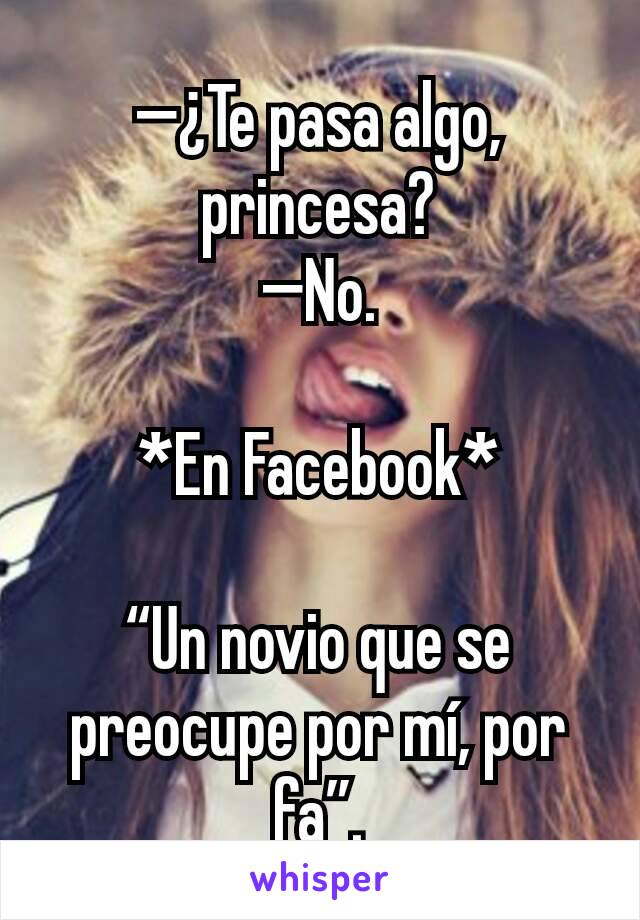 —¿Te pasa algo, princesa?
—No.

*En Facebook*

“Un novio que se preocupe por mí, por fa”.