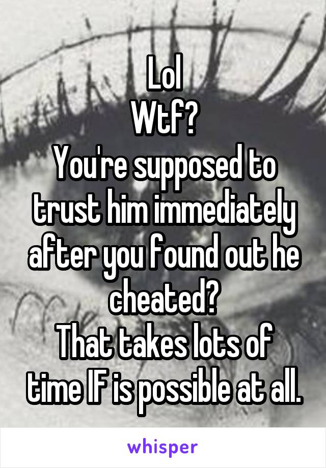 Lol
Wtf?
You're supposed to trust him immediately after you found out he cheated?
That takes lots of time IF is possible at all.