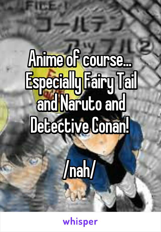 Anime of course... 
Especially Fairy Tail and Naruto and Detective Conan! 

/nah/ 