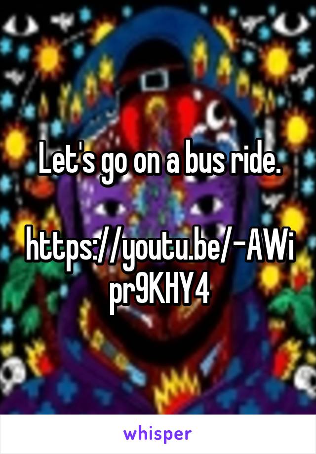 Let's go on a bus ride.

https://youtu.be/-AWipr9KHY4