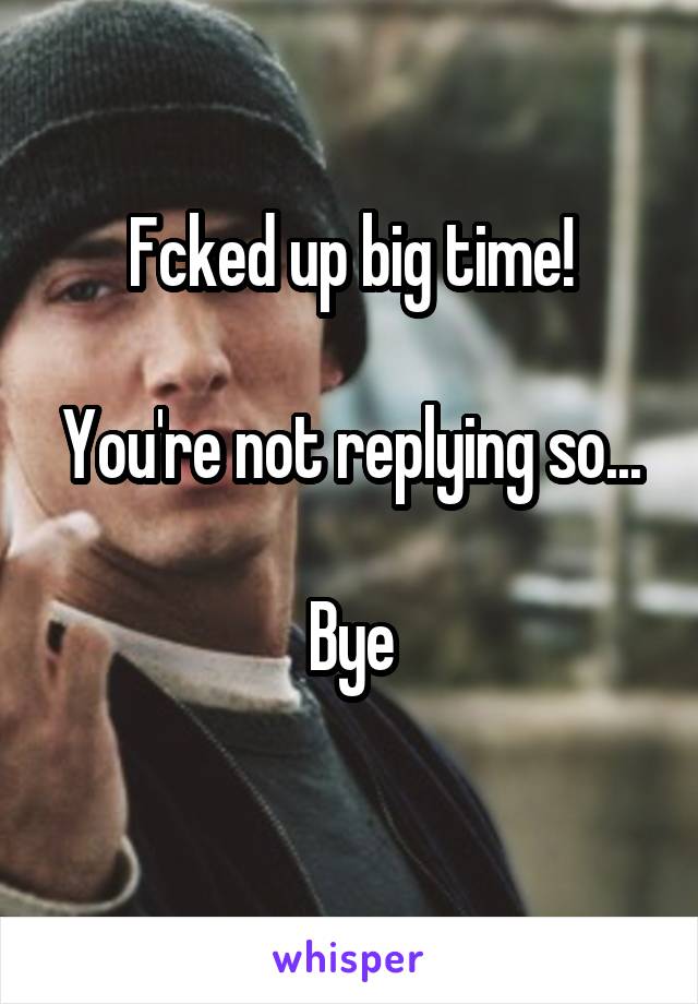 Fcked up big time!

You're not replying so...

Bye
