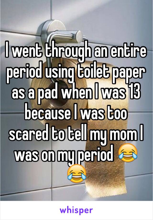 I went through an entire period using toilet paper as a pad when I was 13 because I was too scared to tell my mom I was on my period 😂😂