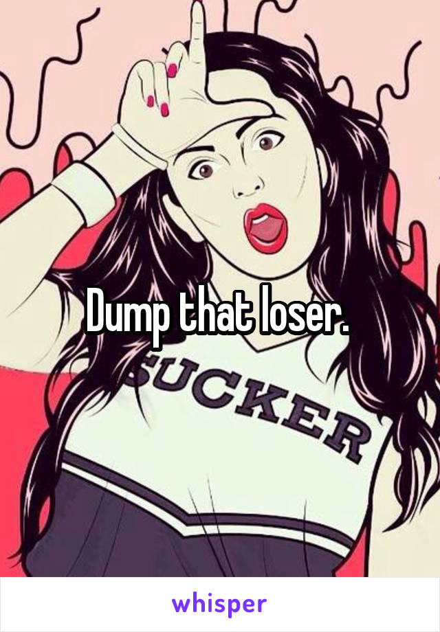 Dump that loser. 