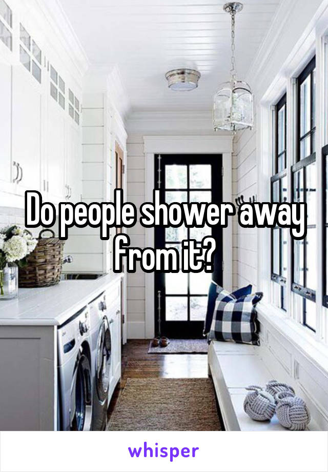 Do people shower away from it?