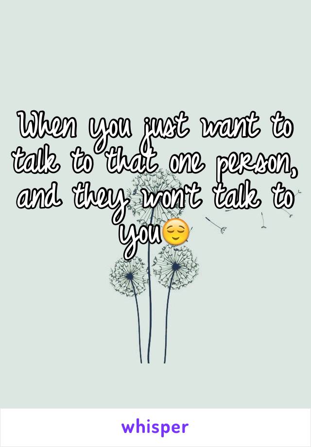 When you just want to talk to that one person, and they won't talk to you😌