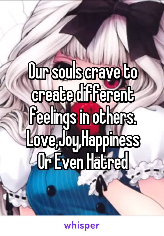 Our souls crave to create different feelings in others. Love,Joy,Happiness
Or Even Hatred