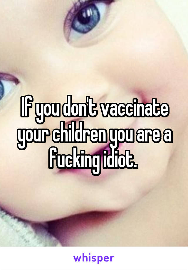 If you don't vaccinate your children you are a fucking idiot. 