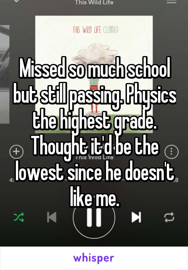 Missed so much school but still passing. Physics the highest grade. Thought it'd be the lowest since he doesn't like me.