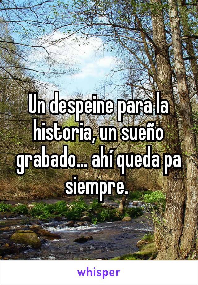 Un despeine para la historia, un sueño grabado... ahí queda pa siempre. 