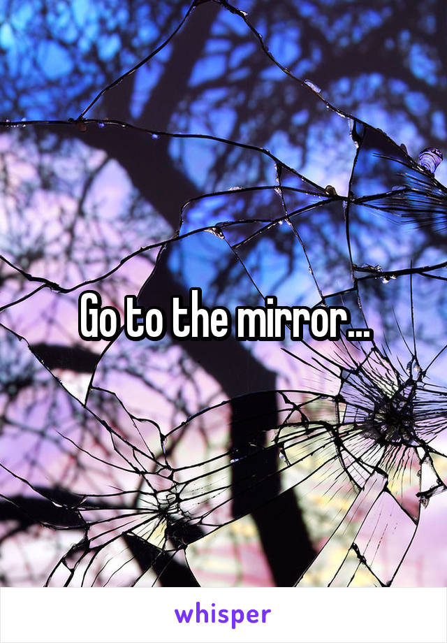 Go to the mirror...