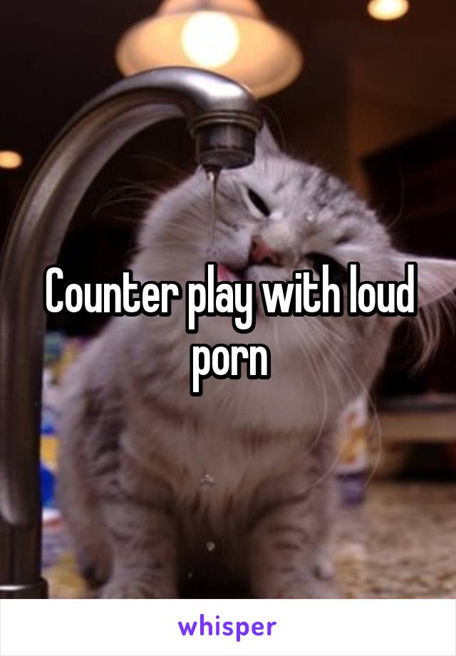 Counter play with loud porn