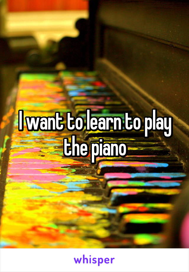 I want to learn to play the piano