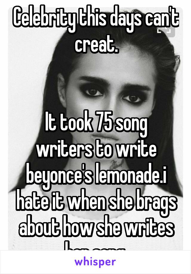 Celebrity this days can't creat.


It took 75 song writers to write beyonce's lemonade.i hate it when she brags about how she writes her song.