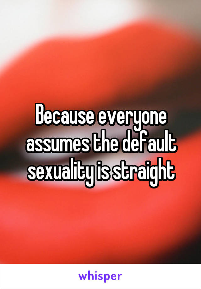 Because everyone assumes the default sexuality is straight