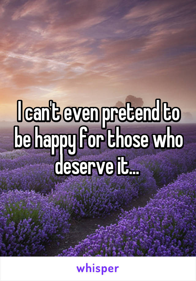 I can't even pretend to be happy for those who deserve it... 