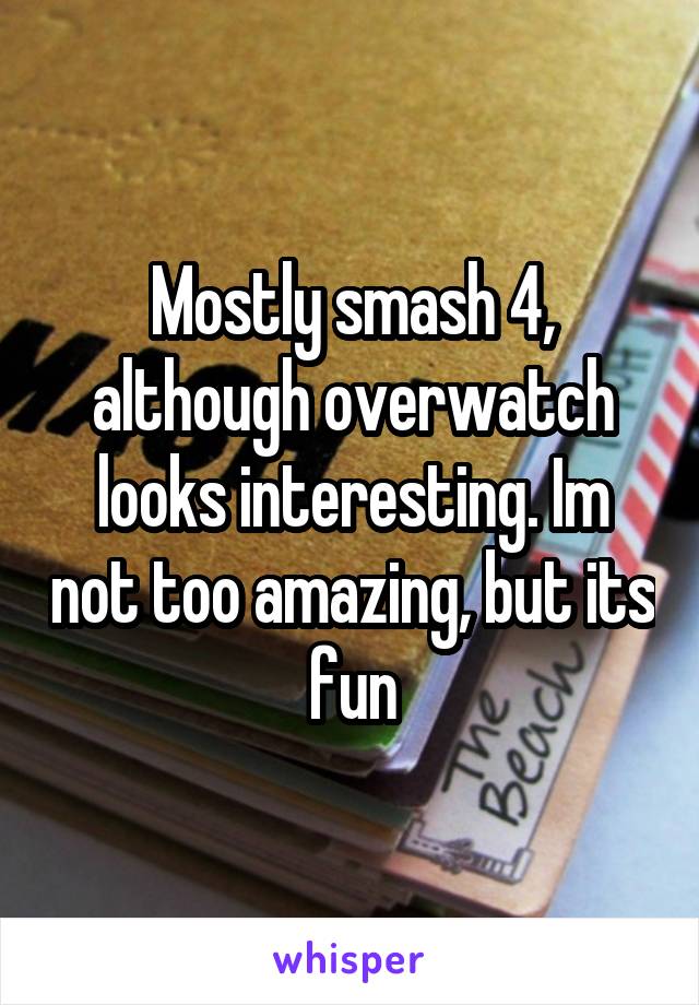 Mostly smash 4, although overwatch looks interesting. Im not too amazing, but its fun