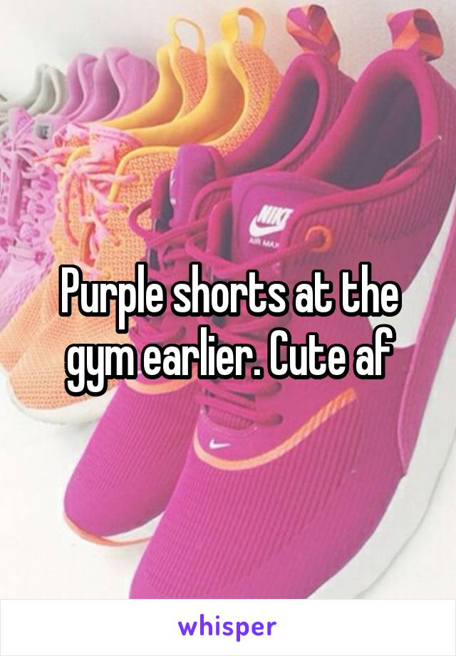 Purple shorts at the gym earlier. Cute af