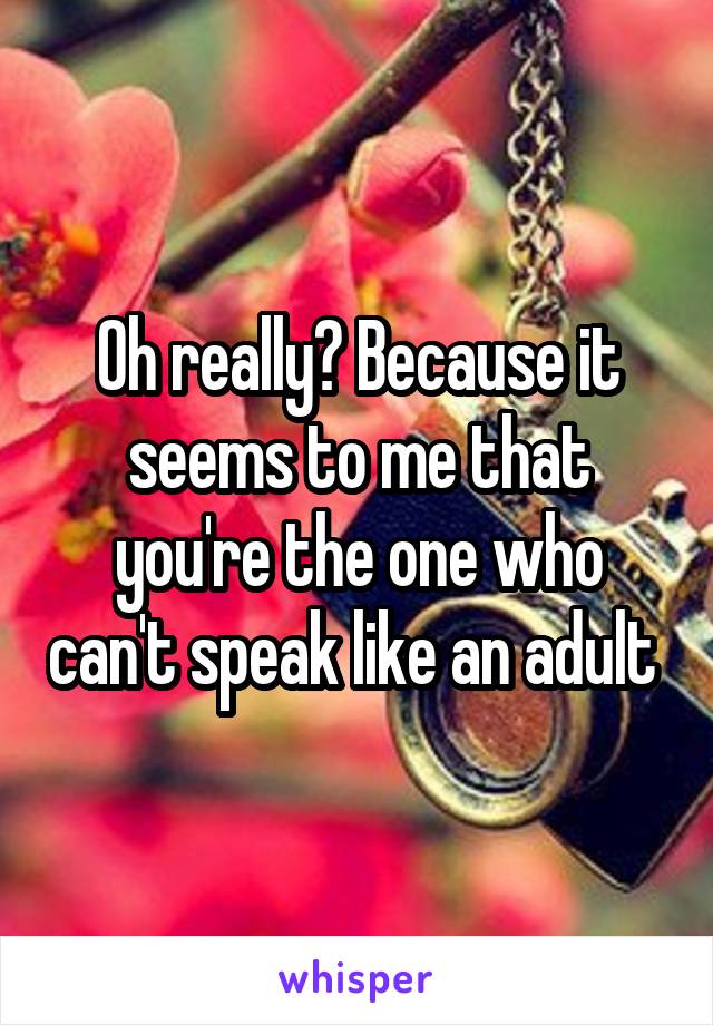 Oh really? Because it seems to me that you're the one who can't speak like an adult 