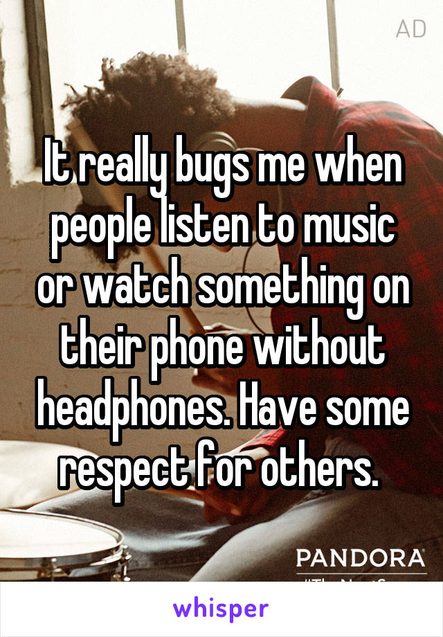 It really bugs me when people listen to music or watch something on their phone without headphones. Have some respect for others. 