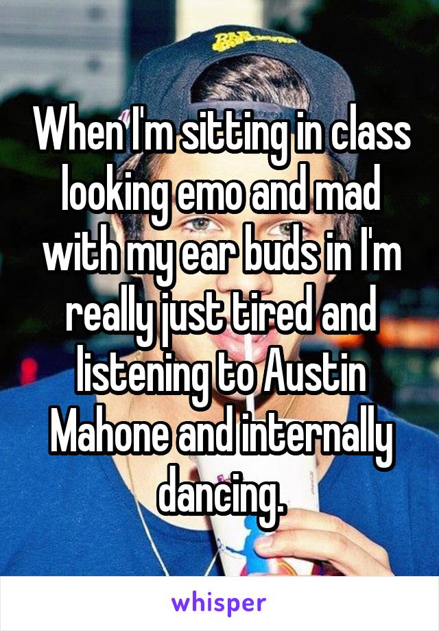 When I'm sitting in class looking emo and mad with my ear buds in I'm really just tired and listening to Austin Mahone and internally dancing.