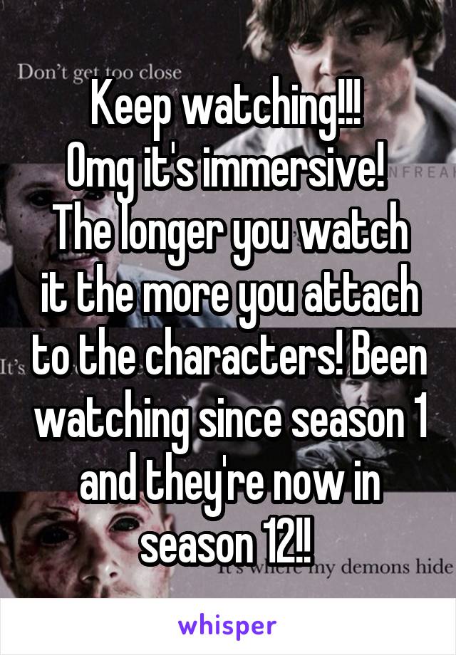 Keep watching!!! 
Omg it's immersive! 
The longer you watch it the more you attach to the characters! Been watching since season 1 and they're now in season 12!! 