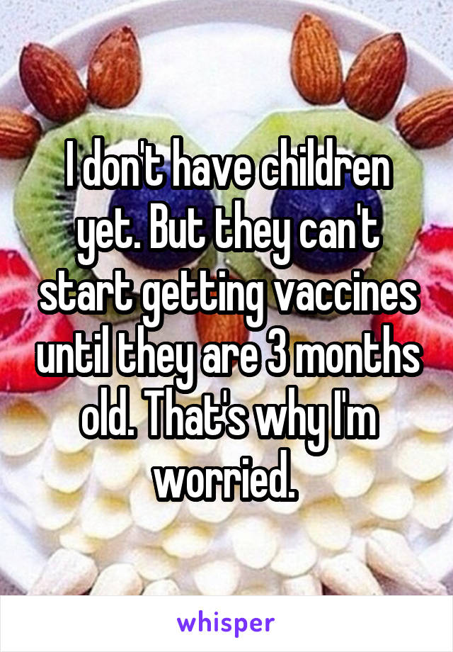 I don't have children yet. But they can't start getting vaccines until they are 3 months old. That's why I'm worried. 