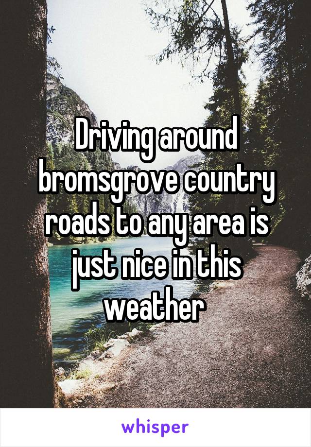 Driving around bromsgrove country roads to any area is just nice in this weather 