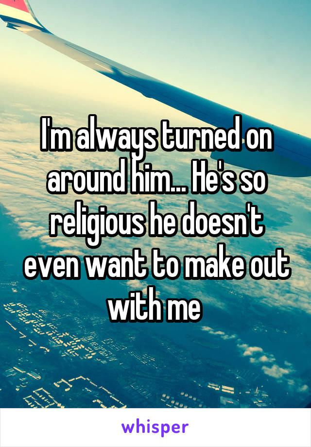 I'm always turned on around him... He's so religious he doesn't even want to make out with me 