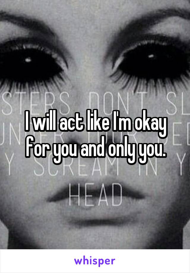 I will act like I'm okay for you and only you.