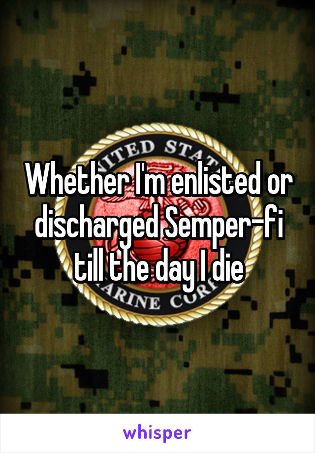 Whether I'm enlisted or discharged Semper-fi till the day I die