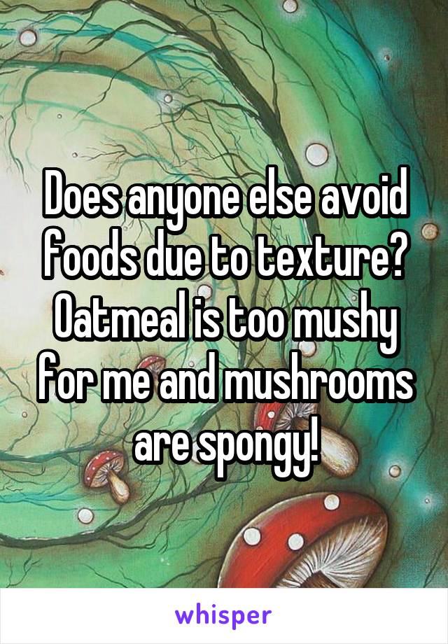 Does anyone else avoid foods due to texture?
Oatmeal is too mushy for me and mushrooms are spongy!