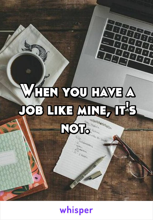 When you have a job like mine, it's not. 