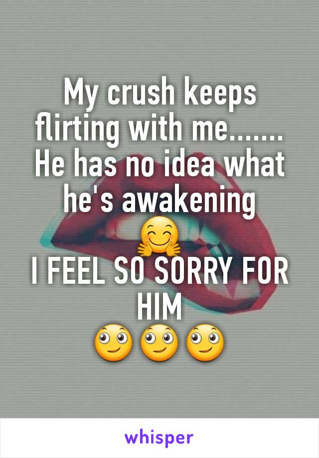 My crush keeps flirting with me.......
He has no idea what he's awakening
🤗
I FEEL SO SORRY FOR HIM
🙄🙄🙄
