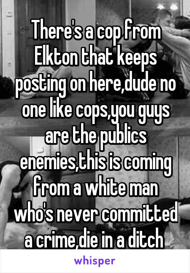 There's a cop from Elkton that keeps posting on here,dude no one like cops,you guys are the publics enemies,this is coming from a white man who's never committed a crime,die in a ditch 