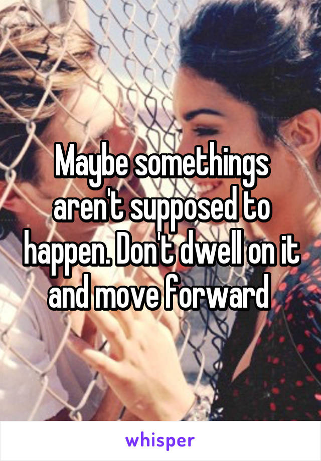 Maybe somethings aren't supposed to happen. Don't dwell on it and move forward 