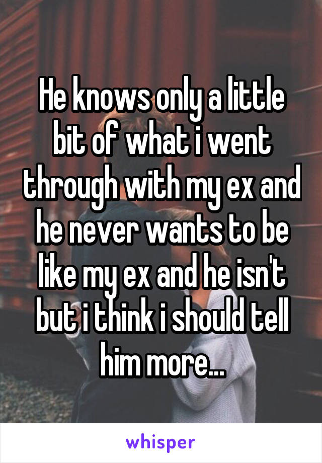 He knows only a little bit of what i went through with my ex and he never wants to be like my ex and he isn't but i think i should tell him more...