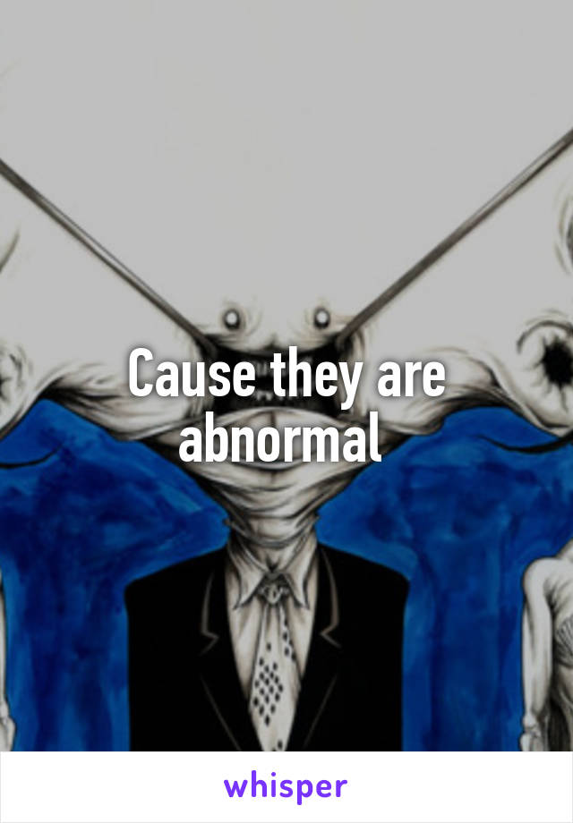 Cause they are abnormal 