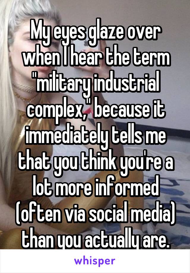 My eyes glaze over when I hear the term "military industrial complex," because it immediately tells me that you think you're a lot more informed (often via social media) than you actually are.