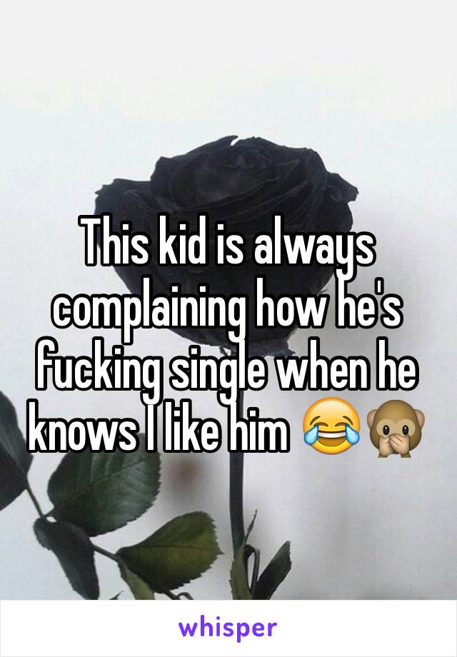 This kid is always complaining how he's fucking single when he knows I like him 😂🙊